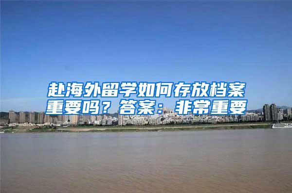 赴海外留学如何存放档案重要吗？答案：非常重要