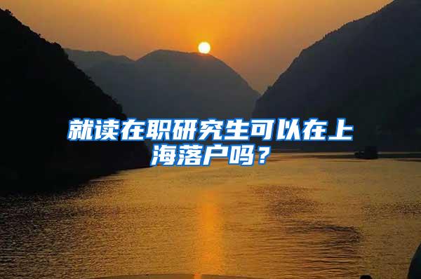 就读在职研究生可以在上海落户吗？