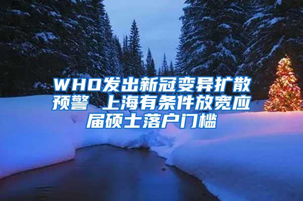 WHO发出新冠变异扩散预警 上海有条件放宽应届硕士落户门槛