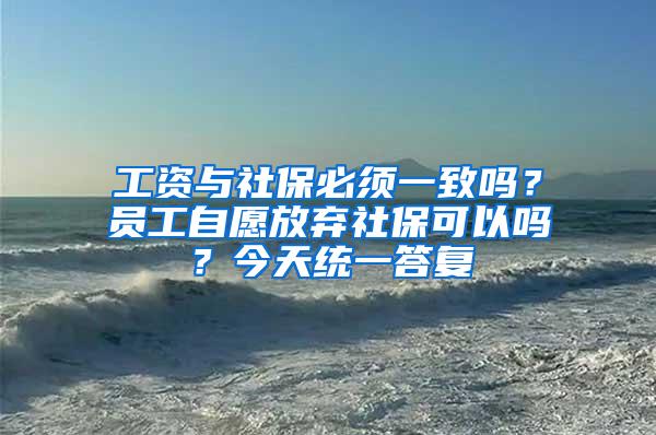 工资与社保必须一致吗？员工自愿放弃社保可以吗？今天统一答复