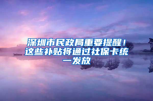 深圳市民政局重要提醒！这些补贴将通过社保卡统一发放
