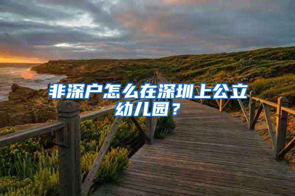 非深户怎么在深圳上公立幼儿园？