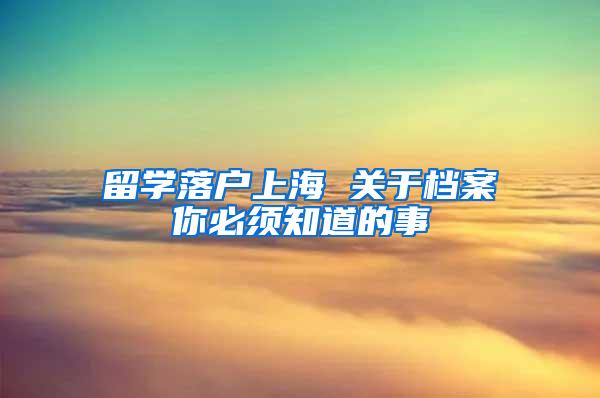 留学落户上海 关于档案你必须知道的事