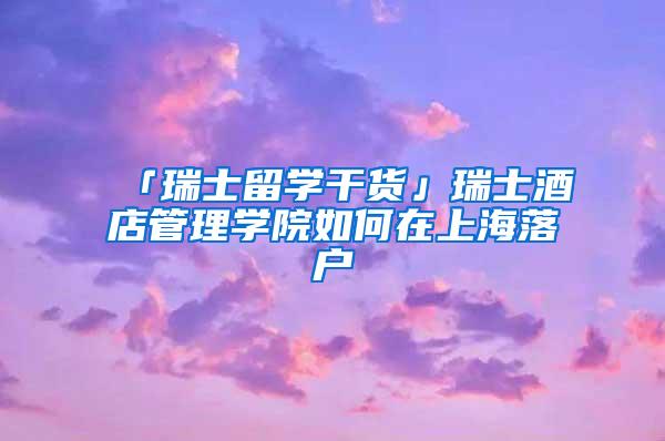 「瑞士留学干货」瑞士酒店管理学院如何在上海落户