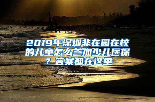 2019年深圳非在园在校的儿童怎么参加少儿医保？答案都在这里