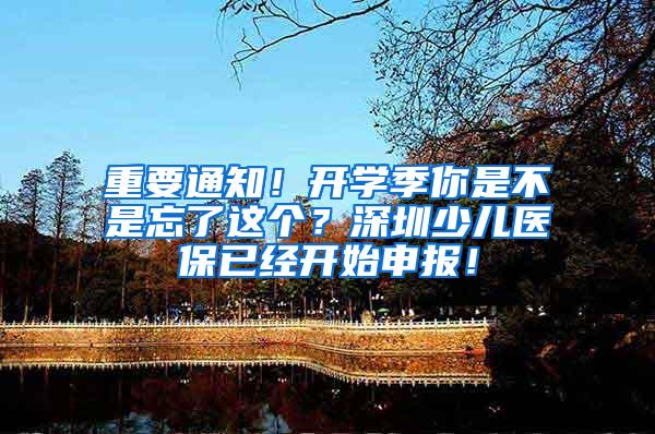 重要通知！开学季你是不是忘了这个？深圳少儿医保已经开始申报！