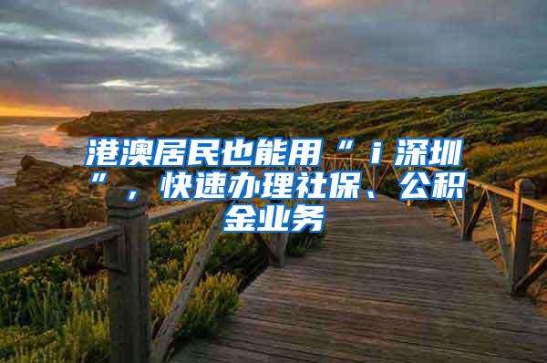 港澳居民也能用“ｉ深圳”，快速办理社保、公积金业务