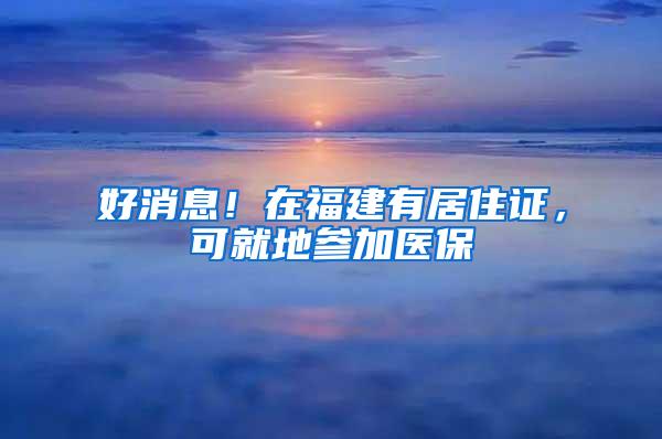 好消息！在福建有居住证，可就地参加医保
