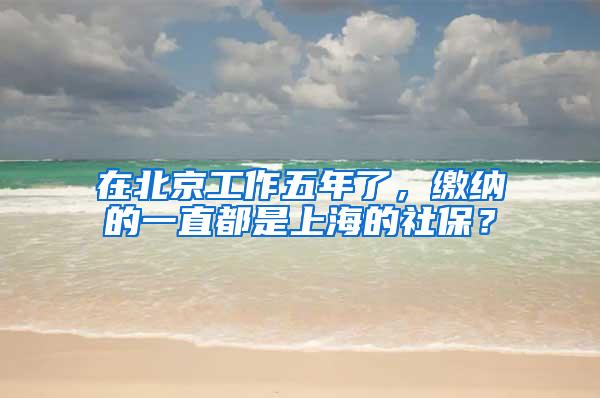 在北京工作五年了，缴纳的一直都是上海的社保？