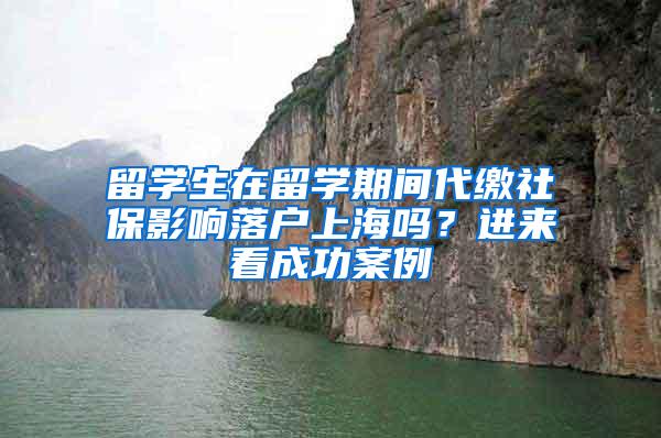 留学生在留学期间代缴社保影响落户上海吗？进来看成功案例→