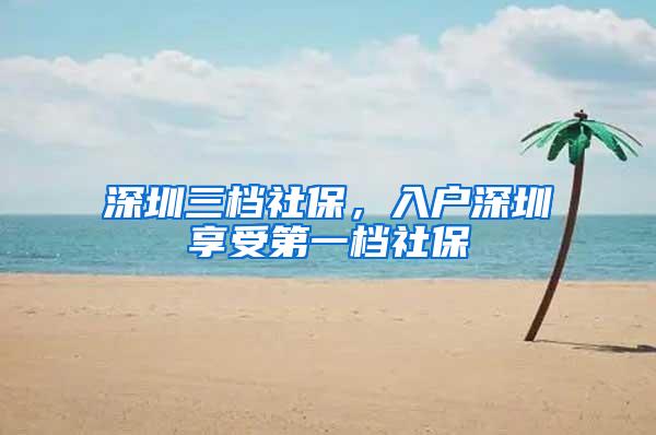 深圳三档社保，入户深圳享受第一档社保