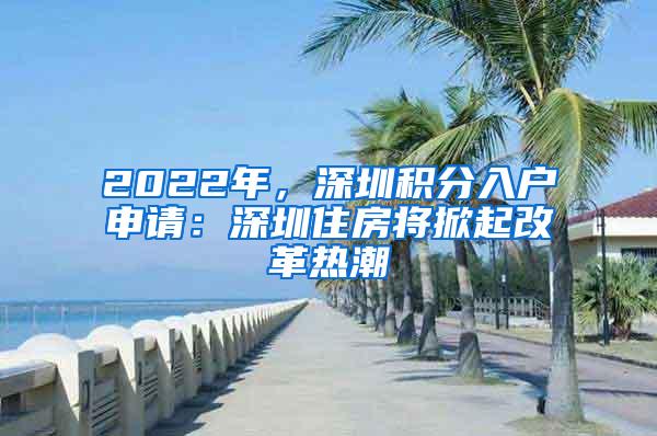 2022年，深圳积分入户申请：深圳住房将掀起改革热潮