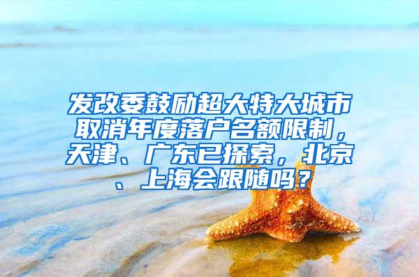 发改委鼓励超大特大城市取消年度落户名额限制，天津、广东已探索，北京、上海会跟随吗？