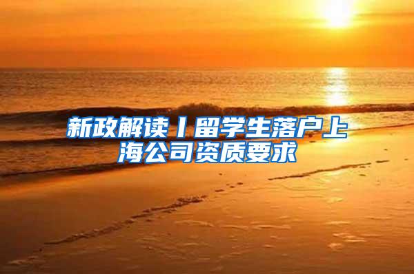 新政解读丨留学生落户上海公司资质要求