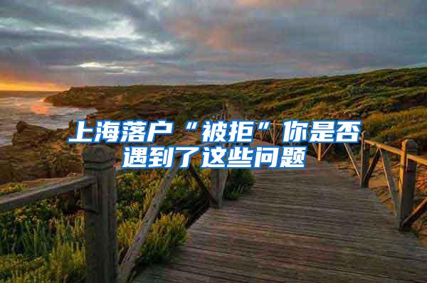 上海落户“被拒”你是否遇到了这些问题
