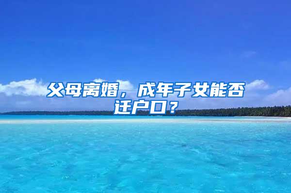 父母离婚，成年子女能否迁户口？