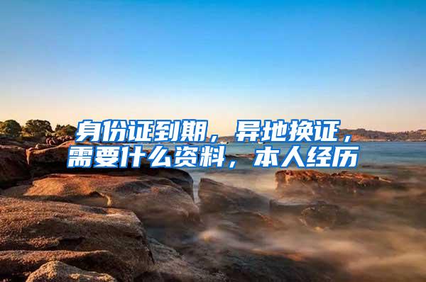 身份证到期，异地换证，需要什么资料，本人经历