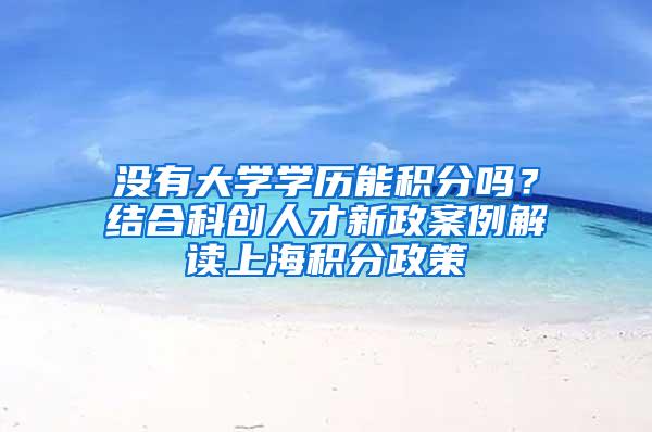 没有大学学历能积分吗？结合科创人才新政案例解读上海积分政策