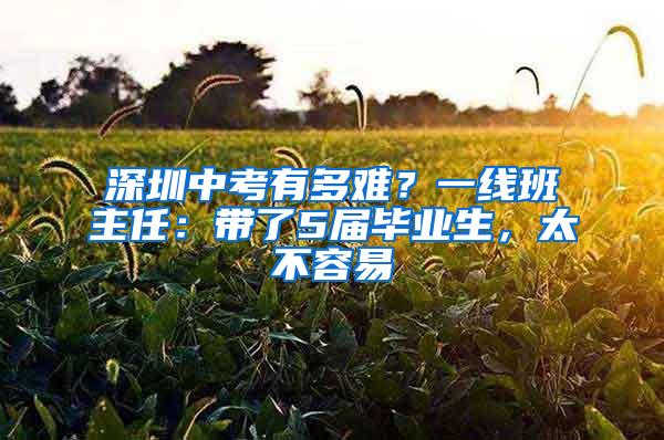 深圳中考有多难？一线班主任：带了5届毕业生，太不容易