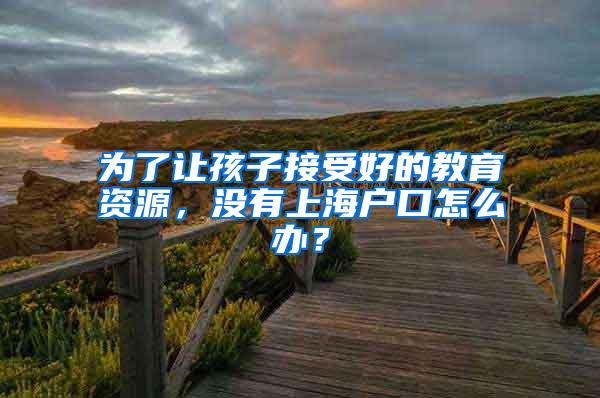 为了让孩子接受好的教育资源，没有上海户口怎么办？