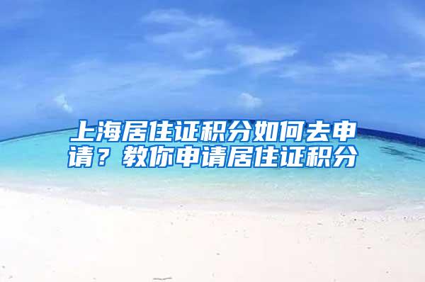 上海居住证积分如何去申请？教你申请居住证积分