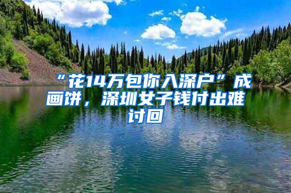 “花14万包你入深户”成画饼，深圳女子钱付出难讨回
