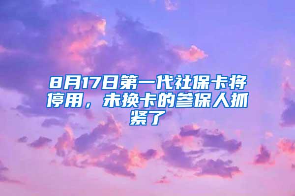 8月17日第一代社保卡将停用，未换卡的参保人抓紧了