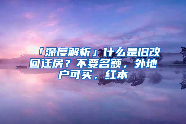 「深度解析」什么是旧改回迁房？不要名额，外地户可买，红本