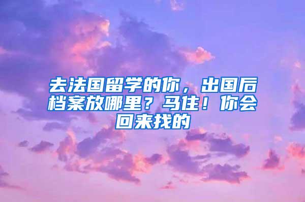 去法国留学的你，出国后档案放哪里？马住！你会回来找的