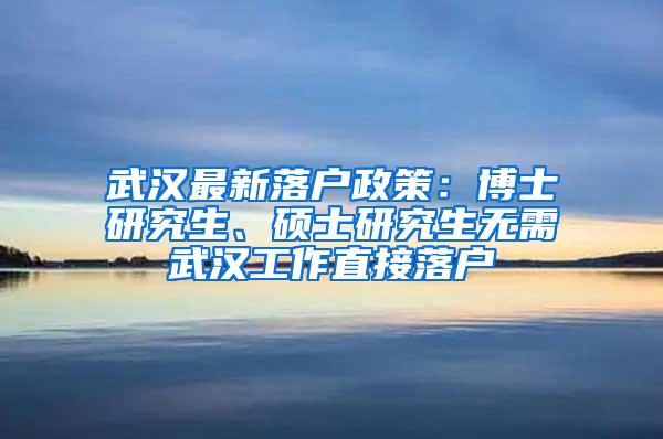 武汉最新落户政策：博士研究生、硕士研究生无需武汉工作直接落户
