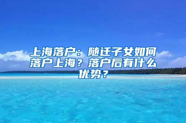 上海落户：随迁子女如何落户上海？落户后有什么优势？