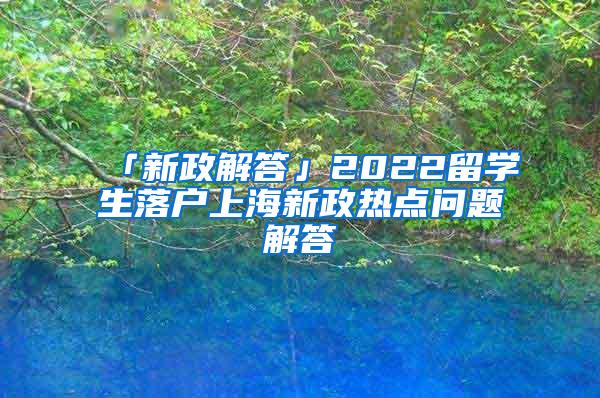 「新政解答」2022留学生落户上海新政热点问题解答