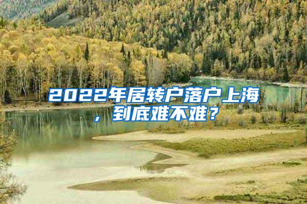 2022年居转户落户上海，到底难不难？
