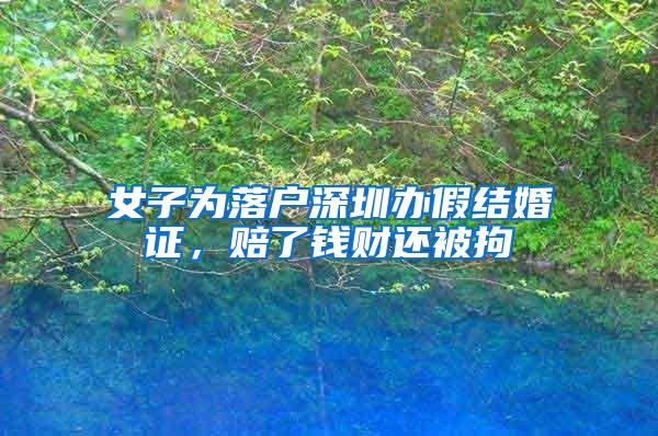 女子为落户深圳办假结婚证，赔了钱财还被拘