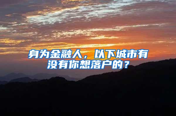 身为金融人，以下城市有没有你想落户的？