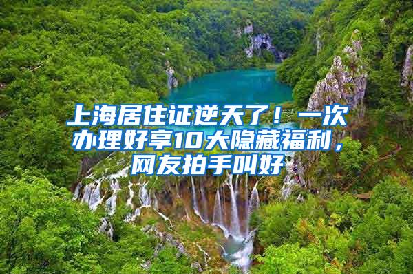 上海居住证逆天了！一次办理好享10大隐藏福利，网友拍手叫好