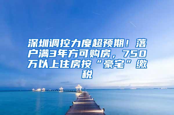 深圳调控力度超预期！落户满3年方可购房，750万以上住房按“豪宅”缴税