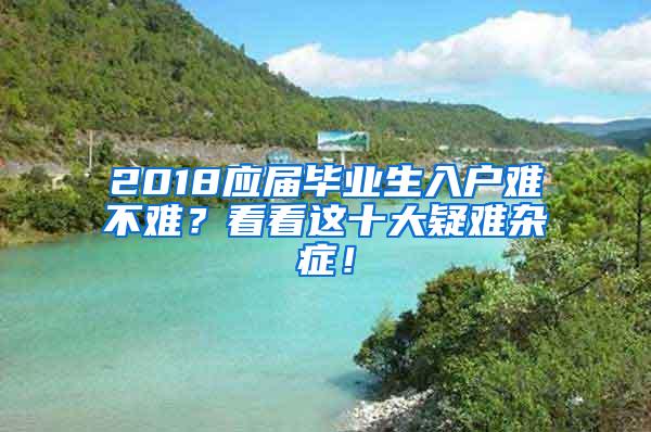 2018应届毕业生入户难不难？看看这十大疑难杂症！