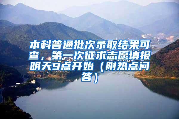 本科普通批次录取结果可查，第一次征求志愿填报明天9点开始（附热点问答）