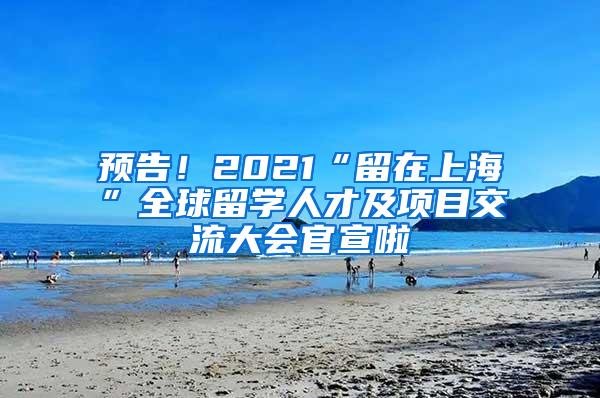 预告！2021“留在上海”全球留学人才及项目交流大会官宣啦