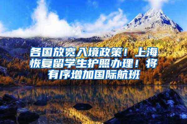 各国放宽入境政策！上海恢复留学生护照办理！将有序增加国际航班
