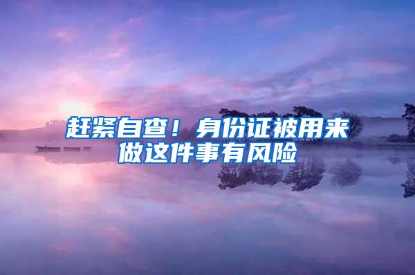 赶紧自查！身份证被用来做这件事有风险