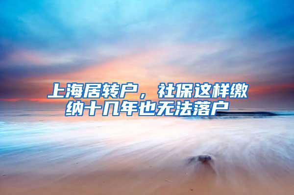 上海居转户，社保这样缴纳十几年也无法落户
