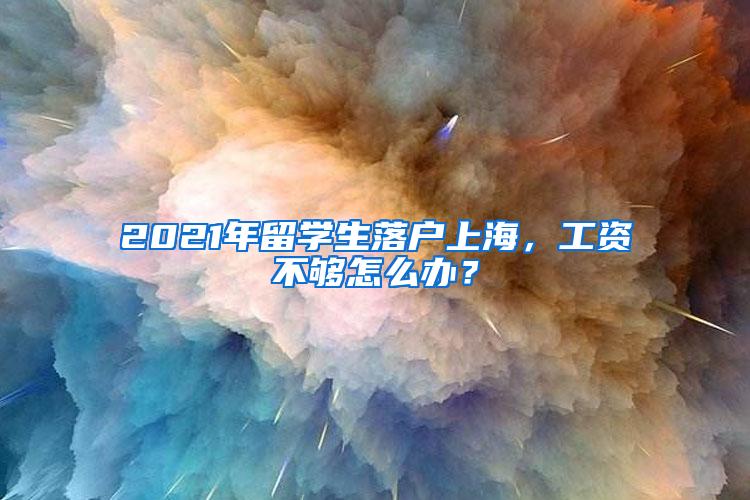 2021年留学生落户上海，工资不够怎么办？