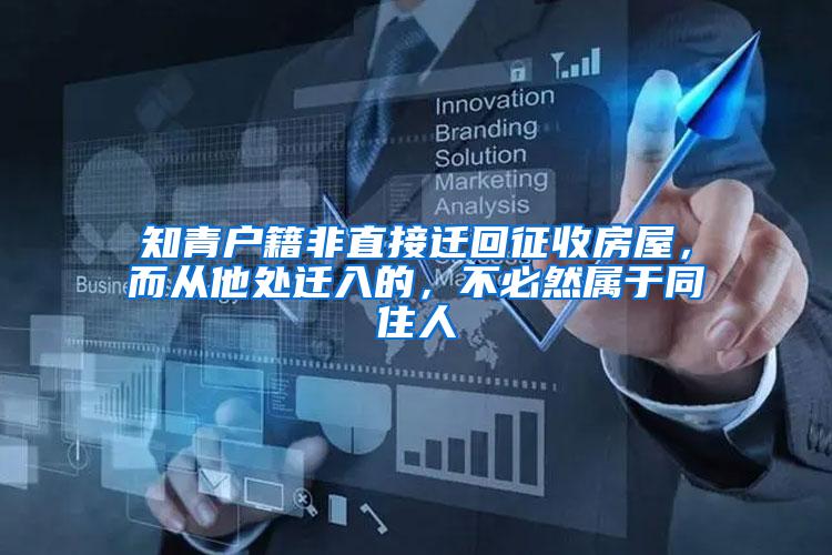 知青户籍非直接迁回征收房屋，而从他处迁入的，不必然属于同住人