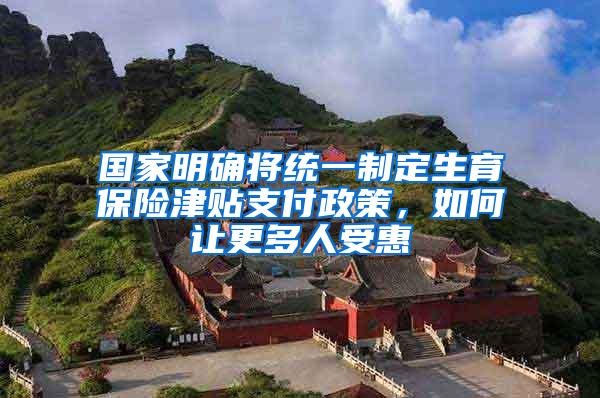 国家明确将统一制定生育保险津贴支付政策，如何让更多人受惠