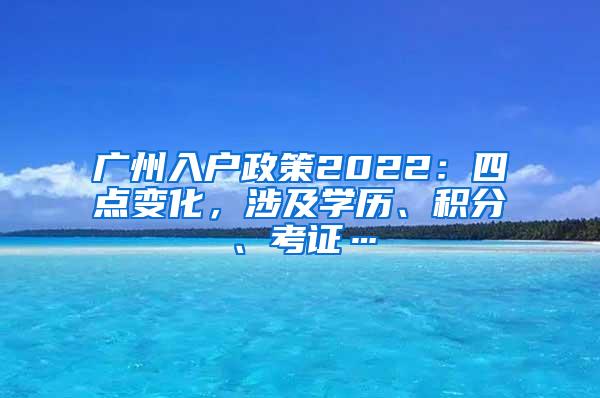 广州入户政策2022：四点变化，涉及学历、积分、考证…