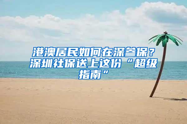 港澳居民如何在深参保？深圳社保送上这份“超级指南”