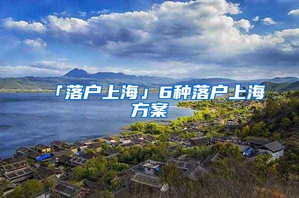 「落户上海」6种落户上海方案