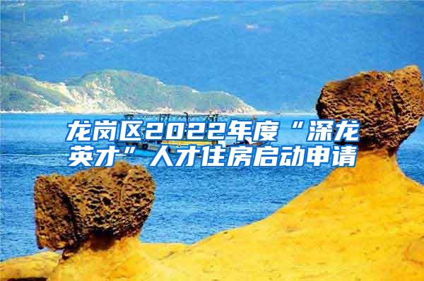 龙岗区2022年度“深龙英才”人才住房启动申请